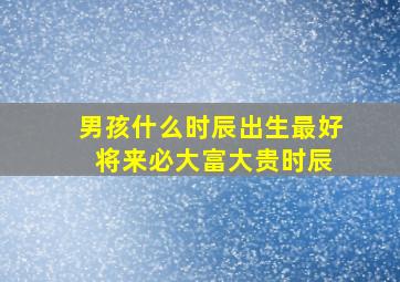 男孩什么时辰出生最好 将来必大富大贵时辰